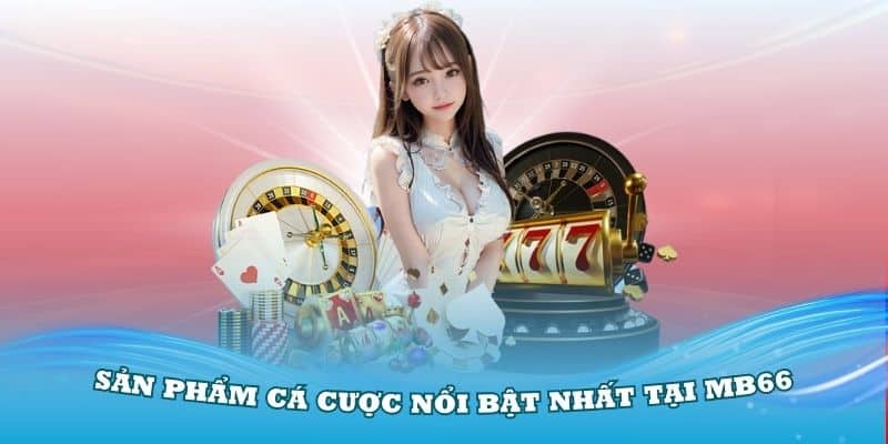 Cập nhật các sản phẩm cá cược nổi bật nhất tại MB66